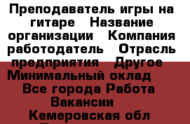 Преподаватель игры на гитаре › Название организации ­ Компания-работодатель › Отрасль предприятия ­ Другое › Минимальный оклад ­ 1 - Все города Работа » Вакансии   . Кемеровская обл.,Прокопьевск г.